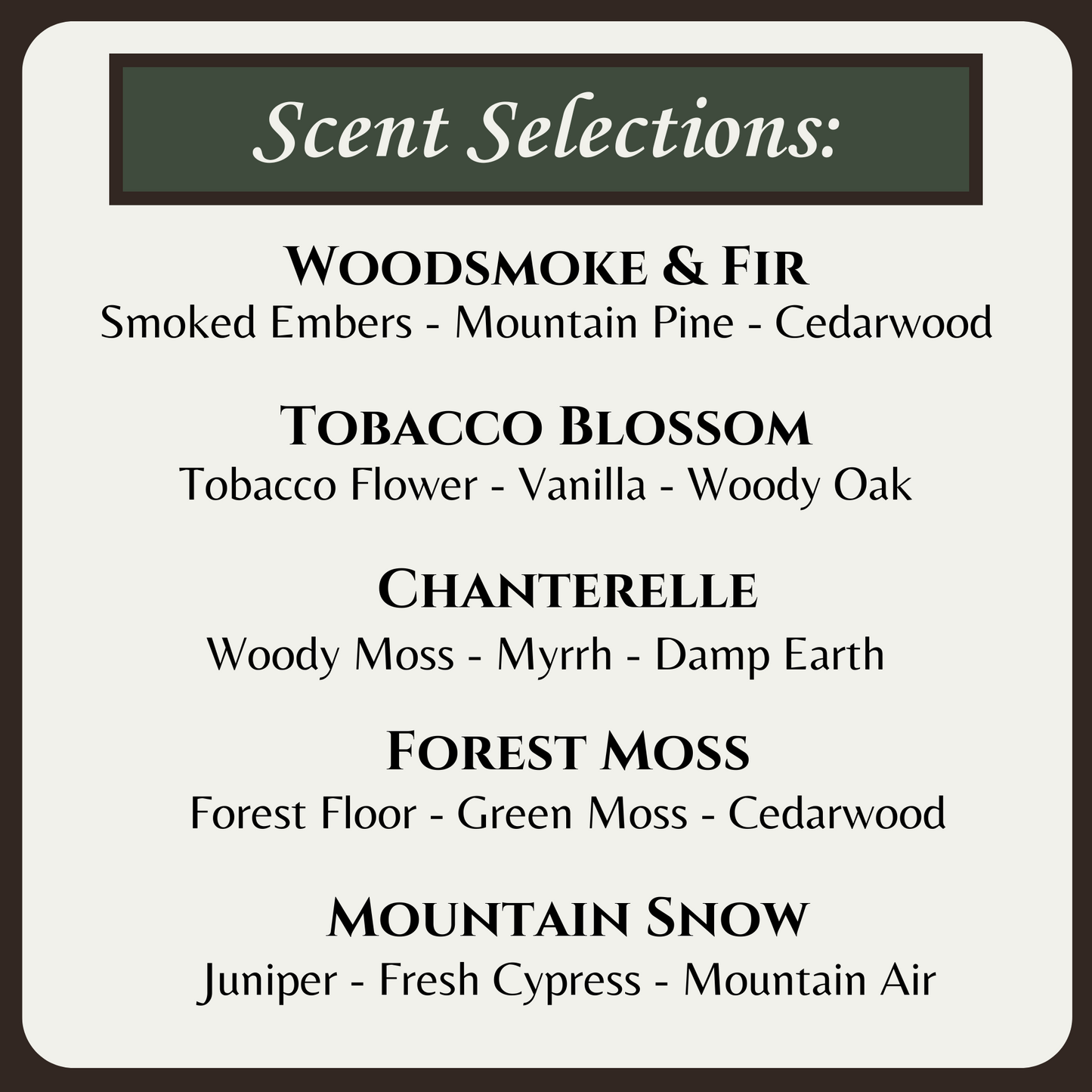 Graphic of scent selections with the following scents:
Woodsmoke & Fir, Tobacco Blossom, Chanterelle, Forest Moss, Mountain Snow
